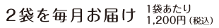 2袋を毎月お届け 1袋あたり1,200円（税込）