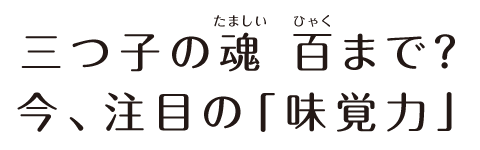 三つ子の魂 百まで？今、注目の「味覚力」