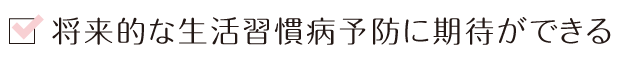 将来的な生活習慣病予防に期待ができる