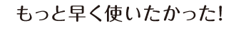 もっと早く使いたかった！